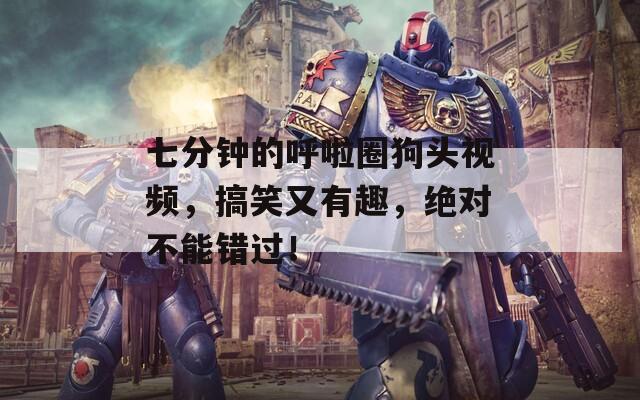 七分钟的呼啦圈狗头视频，搞笑又有趣，绝对不能错过！