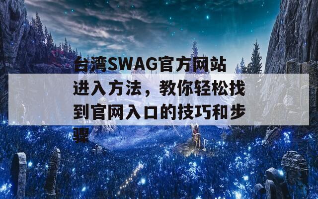 台湾SWAG官方网站进入方法，教你轻松找到官网入口的技巧和步骤