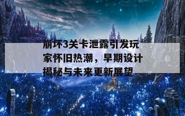 崩坏3关卡泄露引发玩家怀旧热潮，早期设计揭秘与未来更新展望