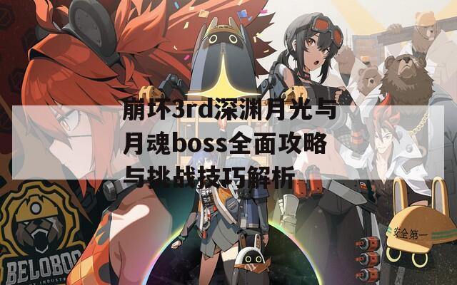 崩坏3rd深渊月光与月魂boss全面攻略与挑战技巧解析
