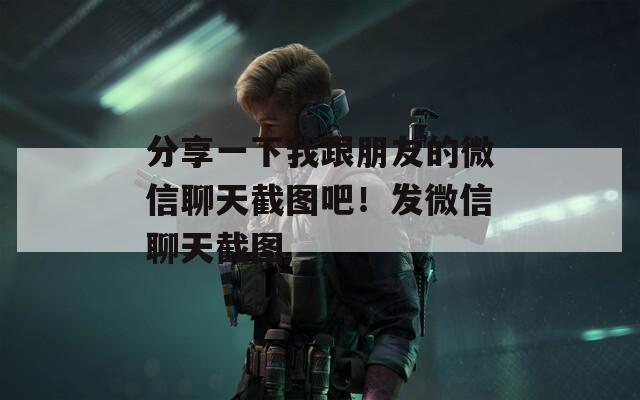 分享一下我跟朋友的微信聊天截图吧！发微信聊天截图