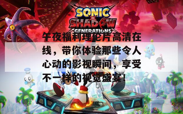 午夜福利理伦片高清在线，带你体验那些令人心动的影视瞬间，享受不一样的视觉盛宴！