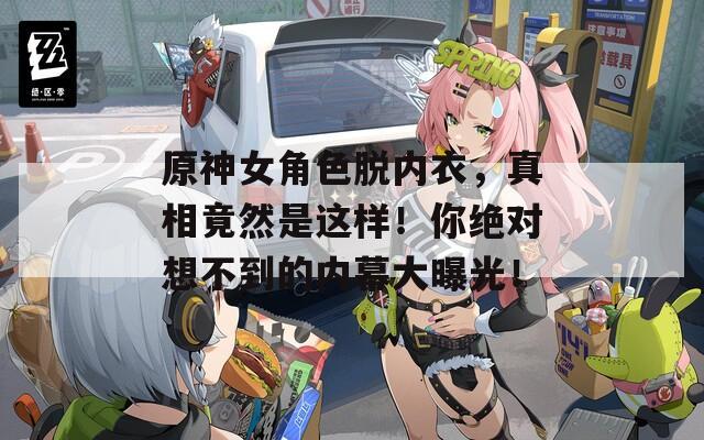 原神女角色脱内衣，真相竟然是这样！你绝对想不到的内幕大曝光！