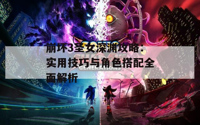 崩坏3圣女深渊攻略：实用技巧与角色搭配全面解析