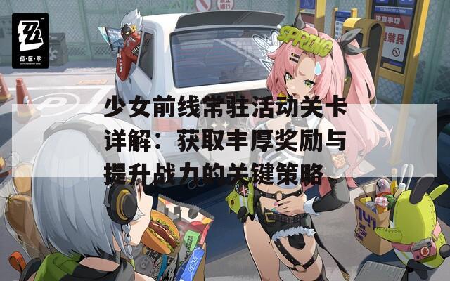 少女前线常驻活动关卡详解：获取丰厚奖励与提升战力的关键策略