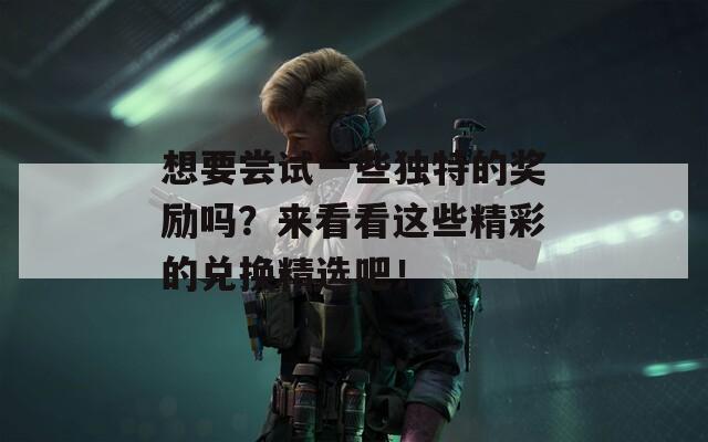 想要尝试一些独特的奖励吗？来看看这些精彩的兑换精选吧！