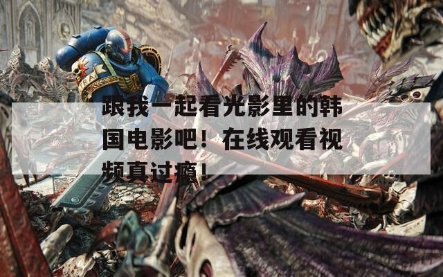 跟我一起看光影里的韩国电影吧！在线观看视频真过瘾！