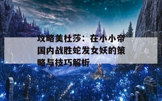 攻略美杜莎：在小小帝国内战胜蛇发女妖的策略与技巧解析