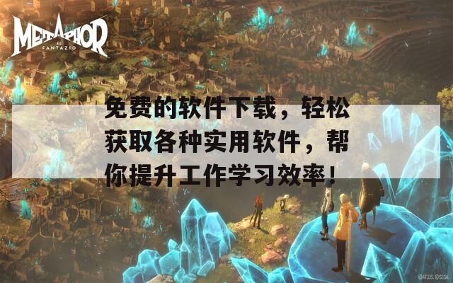 免费的软件下载，轻松获取各种实用软件，帮你提升工作学习效率！