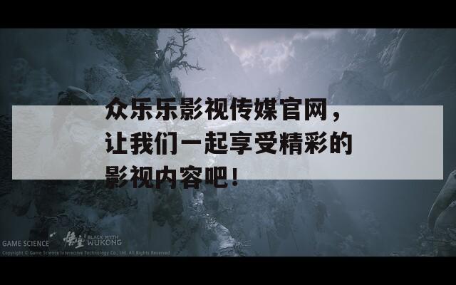 众乐乐影视传媒官网，让我们一起享受精彩的影视内容吧！