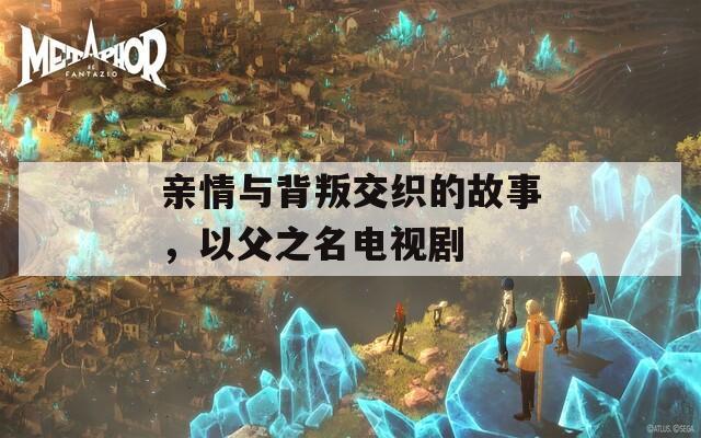 亲情与背叛交织的故事，以父之名电视剧