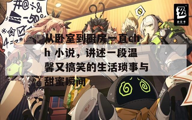 从卧室到厨房一直chh 小说，讲述一段温馨又搞笑的生活琐事与甜蜜瞬间