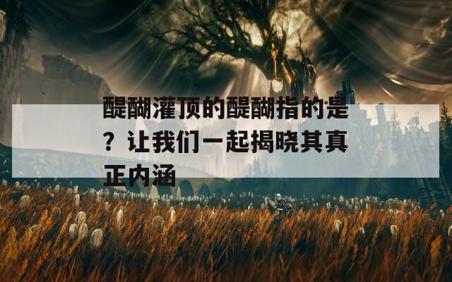 醍醐灌顶的醍醐指的是？让我们一起揭晓其真正内涵
