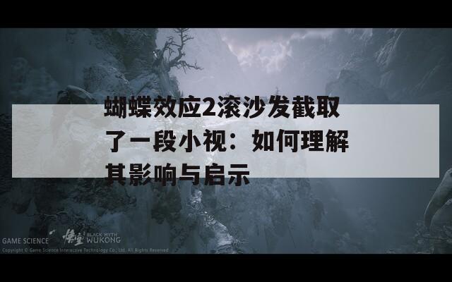 蝴蝶效应2滚沙发截取了一段小视：如何理解其影响与启示