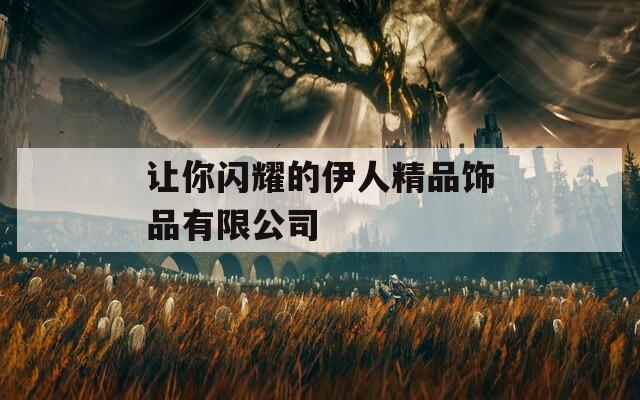 让你闪耀的伊人精品饰品有限公司
