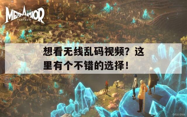 想看无线乱码视频？这里有个不错的选择！