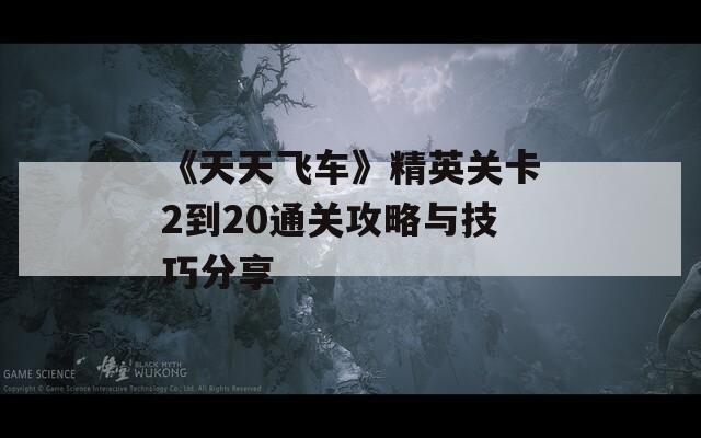 《天天飞车》精英关卡2到20通关攻略与技巧分享