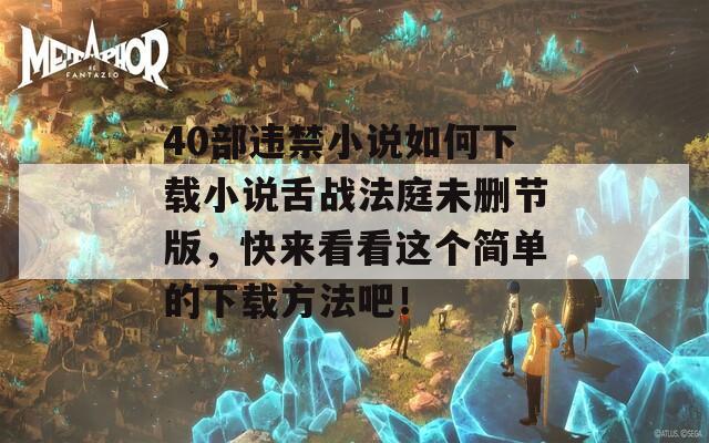 40部违禁小说如何下载小说舌战法庭未删节版，快来看看这个简单的下载方法吧！