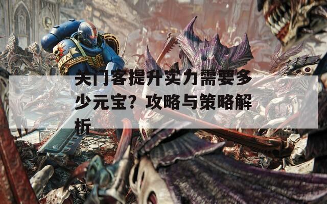关门客提升实力需要多少元宝？攻略与策略解析