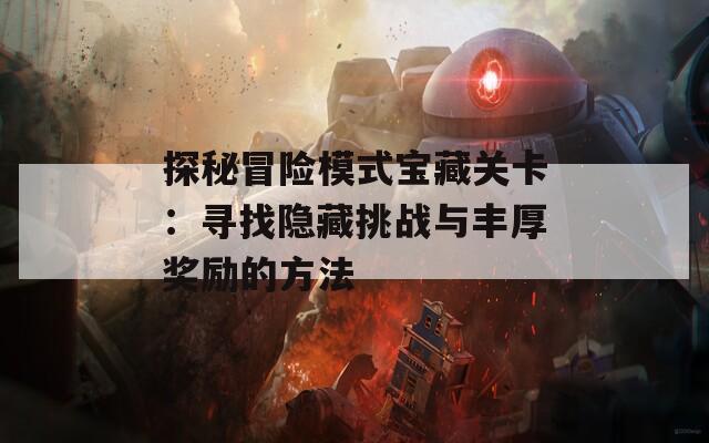 探秘冒险模式宝藏关卡：寻找隐藏挑战与丰厚奖励的方法