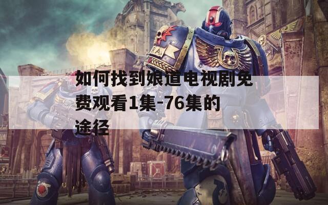 如何找到娘道电视剧免费观看1集-76集的途径