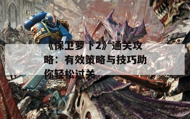 《保卫萝卜2》通关攻略：有效策略与技巧助你轻松过关