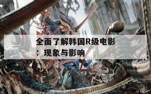 全面了解韩国R级电影：现象与影响
