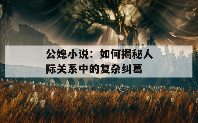 公媳小说：如何揭秘人际关系中的复杂纠葛