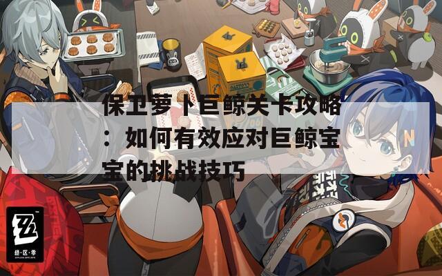 保卫萝卜巨鲸关卡攻略：如何有效应对巨鲸宝宝的挑战技巧