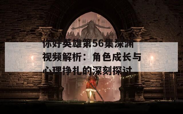 你好英雄第56集深渊视频解析：角色成长与心理挣扎的深刻探讨