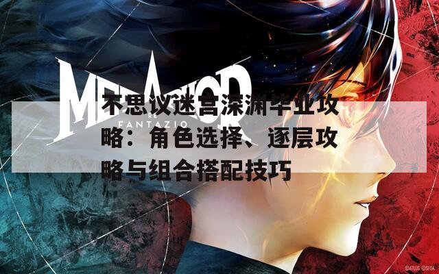 不思议迷宫深渊毕业攻略：角色选择、逐层攻略与组合搭配技巧