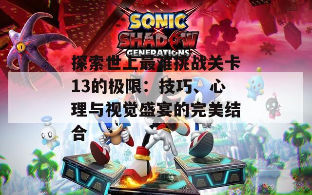 探索世上最难挑战关卡13的极限：技巧、心理与视觉盛宴的完美结合
