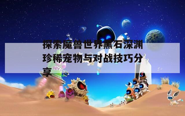 探索魔兽世界黑石深渊珍稀宠物与对战技巧分享