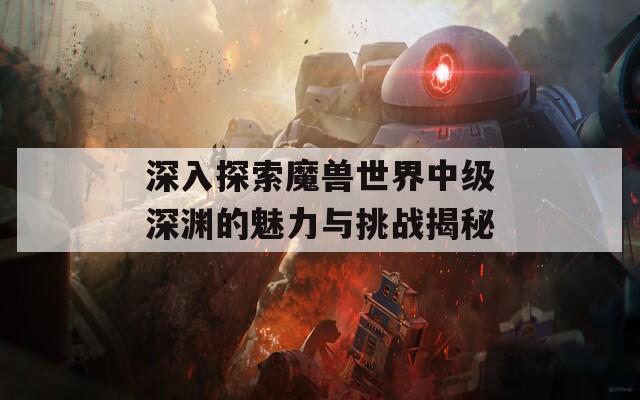 深入探索魔兽世界中级深渊的魅力与挑战揭秘