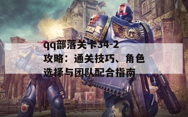 qq部落关卡34-2攻略：通关技巧、角色选择与团队配合指南
