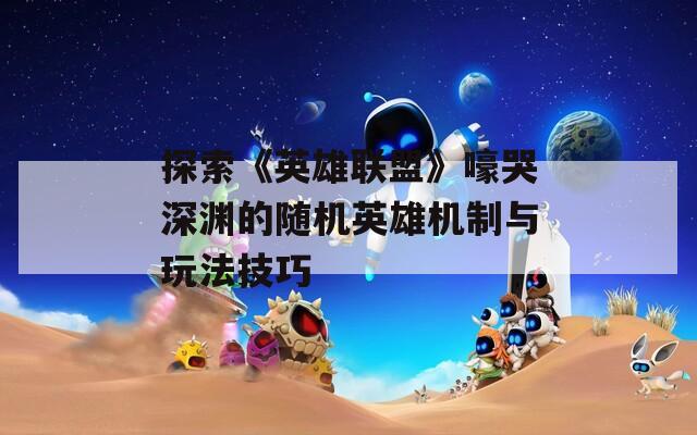 探索《英雄联盟》嚎哭深渊的随机英雄机制与玩法技巧