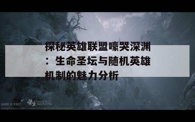 探秘英雄联盟嚎哭深渊：生命圣坛与随机英雄机制的魅力分析