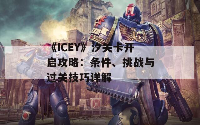 《ICEY》汐关卡开启攻略：条件、挑战与过关技巧详解