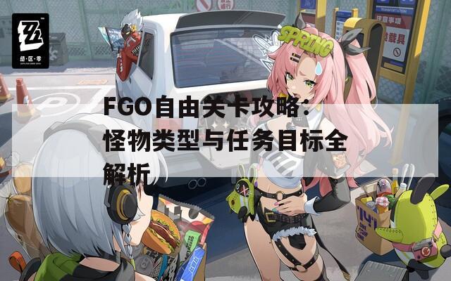 FGO自由关卡攻略：怪物类型与任务目标全解析