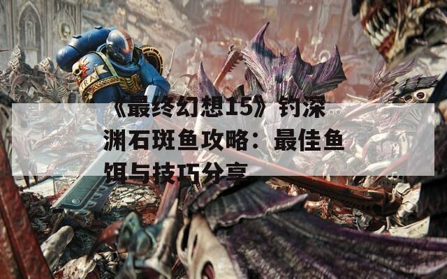 《最终幻想15》钓深渊石斑鱼攻略：最佳鱼饵与技巧分享