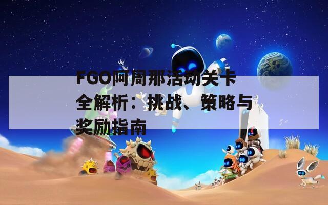 FGO阿周那活动关卡全解析：挑战、策略与奖励指南