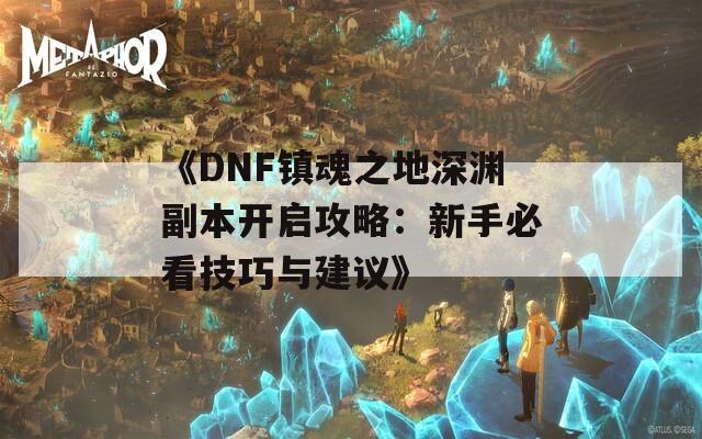 《DNF镇魂之地深渊副本开启攻略：新手必看技巧与建议》