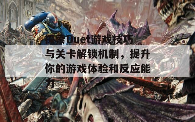 探索Duet游戏技巧与关卡解锁机制，提升你的游戏体验和反应能力