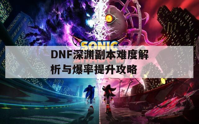 DNF深渊副本难度解析与爆率提升攻略
