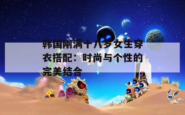韩国刚满十八岁女生穿衣搭配：时尚与个性的完美结合