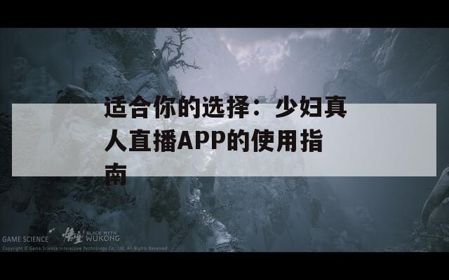 适合你的选择：少妇真人直播APP的使用指南