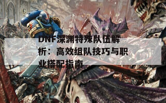 DNF深渊特殊队伍解析：高效组队技巧与职业搭配指南