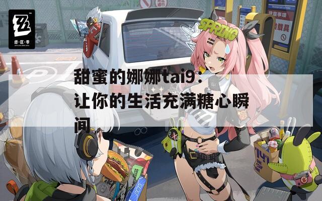 甜蜜的娜娜tai9：让你的生活充满糖心瞬间