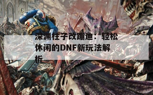 深渊柱子改蹦迪：轻松休闲的DNF新玩法解析