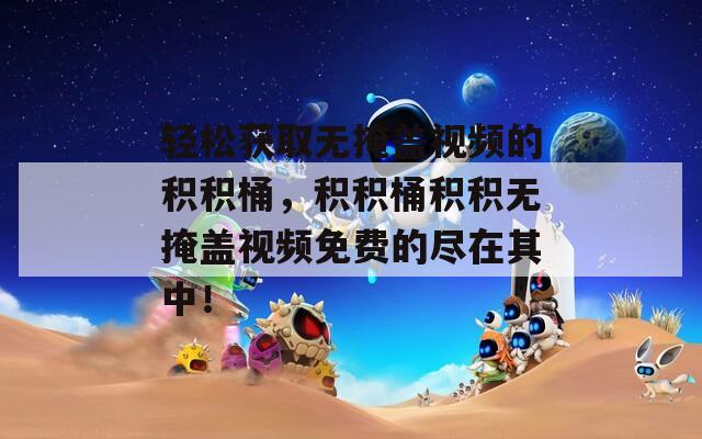 轻松获取无掩盖视频的积积桶，积积桶积积无掩盖视频免费的尽在其中！